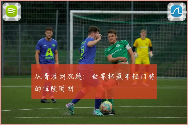从青涩到沉稳:世界杯最年轻门将的惊险时刻