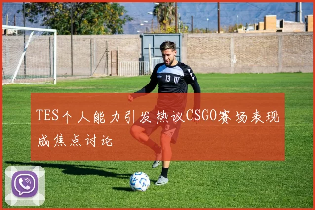 TES个人能力引发热议CSGO赛场表现成焦点讨论
