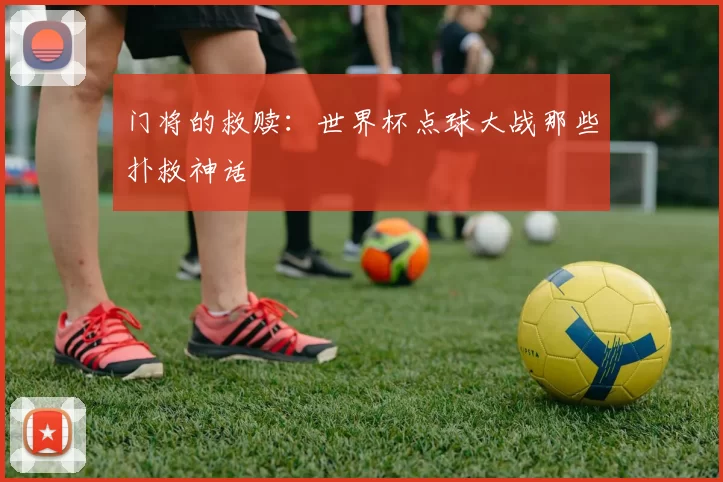 门将的救赎:世界杯点球大战那些扑救神话