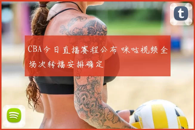 CBA今日直播赛程公布 咪咕视频全场次转播安排确定