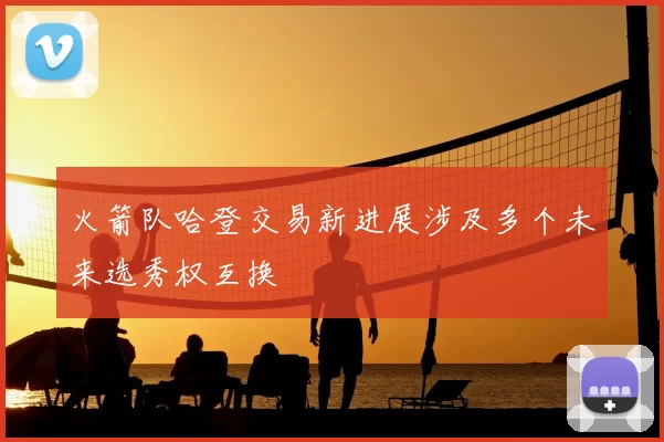 火箭队哈登交易新进展涉及多个未来选秀权互换