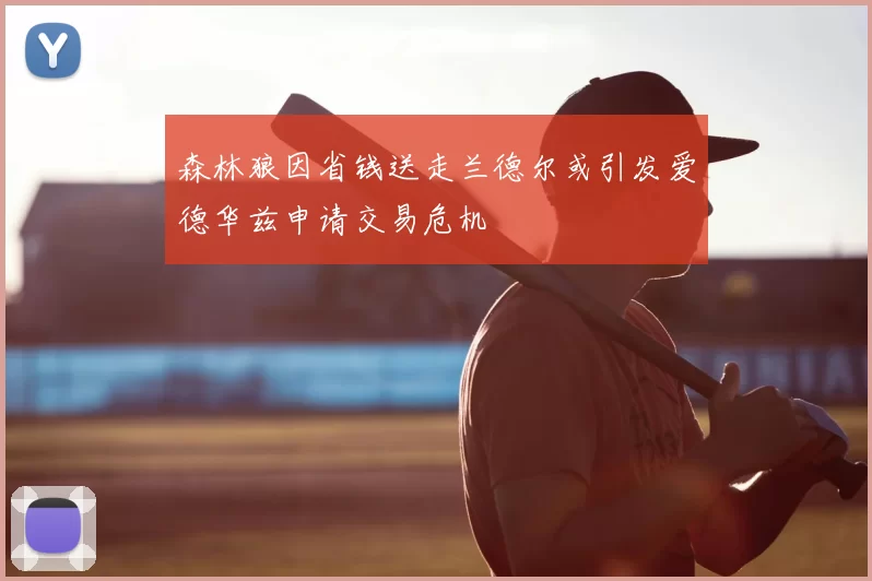 森林狼因省钱送走兰德尔或引发爱德华兹申请交易危机
