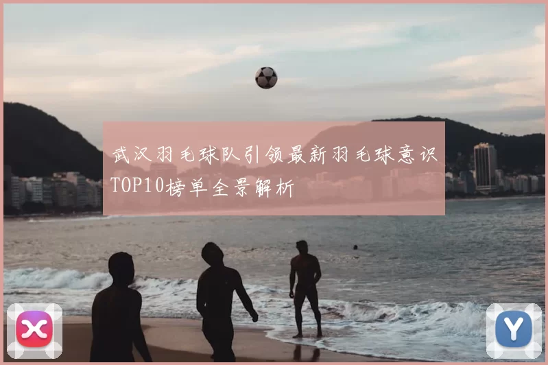 武汉羽毛球队引领最新羽毛球意识TOP10榜单全景解析