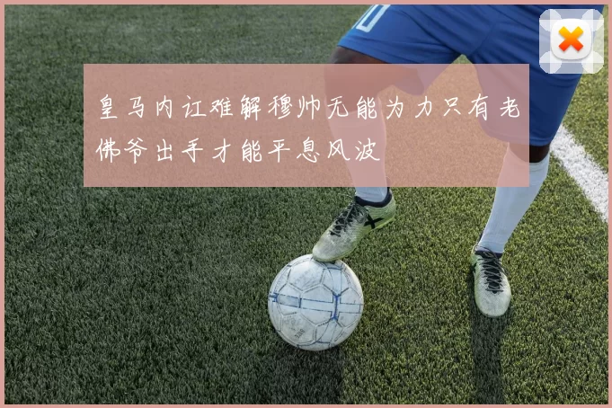 皇马内讧难解穆帅无能为力只有老佛爷出手才能平息风波