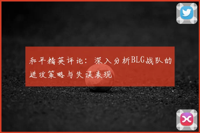 和平精英评论:深入分析BLG战队的进攻策略与失误表现