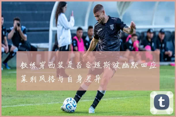 教练穿西装是否合适斯波幽默回应莱利风格与自身差异