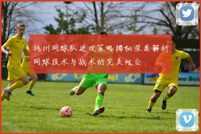 杭州网球队进攻策略揭秘深度解析网球技术与战术的完美结合