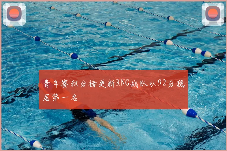 青年赛积分榜更新RNG战队以92分稳居第一名