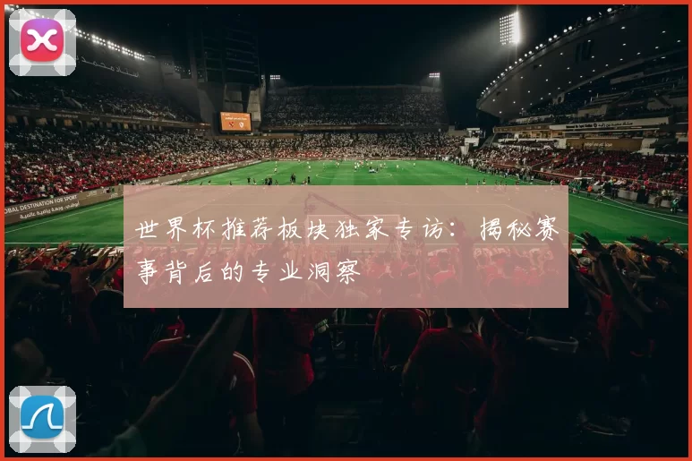 世界杯推荐板块独家专访:揭秘赛事背后的专业洞察