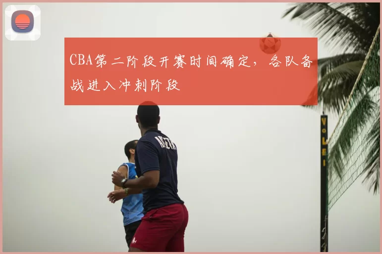 CBA第二阶段开赛时间确定，各队备战进入冲刺阶段