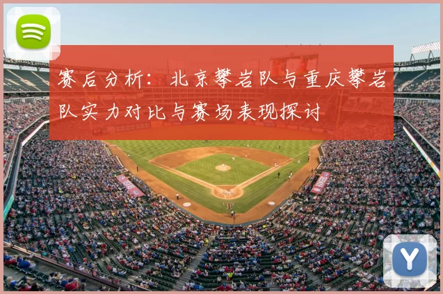 赛后分析:北京攀岩队与重庆攀岩队实力对比与赛场表现探讨