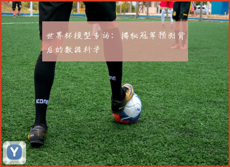 世界杯模型专访:揭秘冠军预测背后的数据科学
