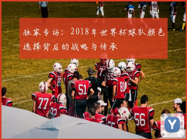 独家专访:2018年世界杯球队颜色选择背后的战略与传承