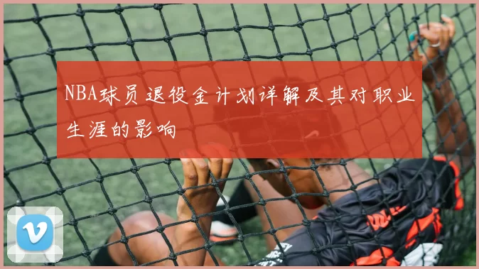 NBA球员退役金计划详解及其对职业生涯的影响