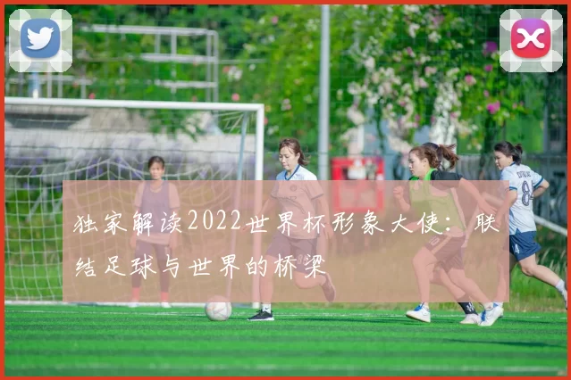 独家解读2022世界杯形象大使:联结足球与世界的桥梁