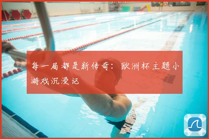 每一局都是新传奇:欧洲杯主题小游戏沉浸记