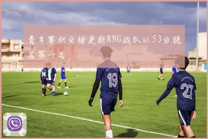 青年赛积分榜更新RNG战队以53分稳居第一名