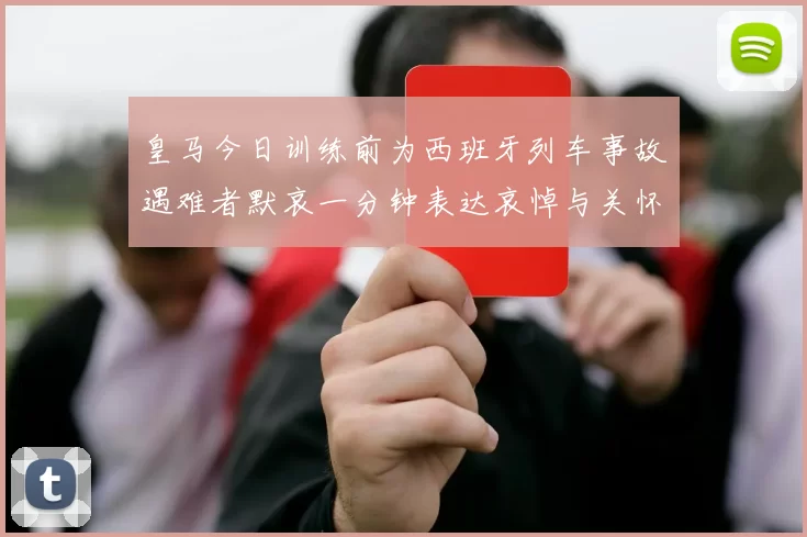 皇马今日训练前为西班牙列车事故遇难者默哀一分钟表达哀悼与关怀