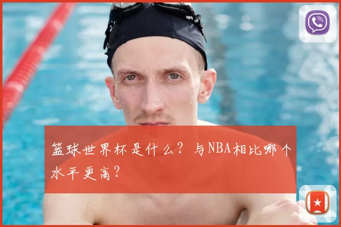 篮球世界杯是什么?与NBA相比哪个水平更高?