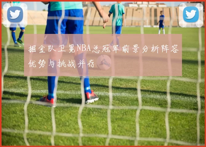 掘金队卫冕NBA总冠军前景分析阵容优势与挑战并存