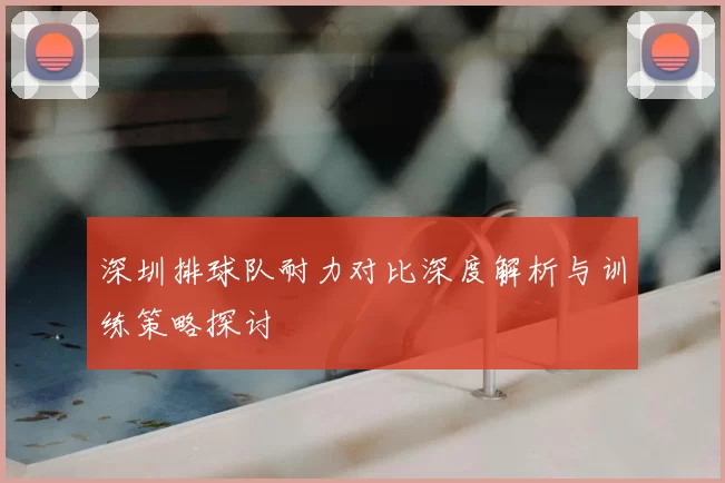 深圳排球队耐力对比深度解析与训练策略探讨