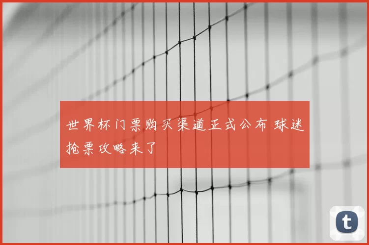 世界杯门票购买渠道正式公布 球迷抢票攻略来了