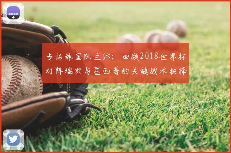 专访韩国队主帅：回顾2018世界杯对阵瑞典与墨西哥的关键战术抉择