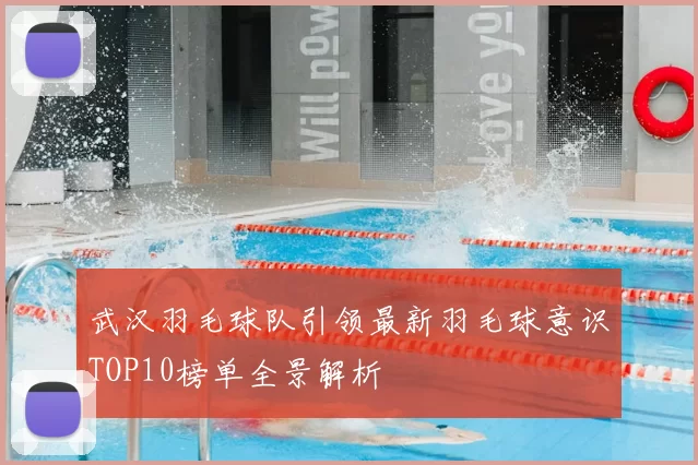 武汉羽毛球队引领最新羽毛球意识TOP10榜单全景解析