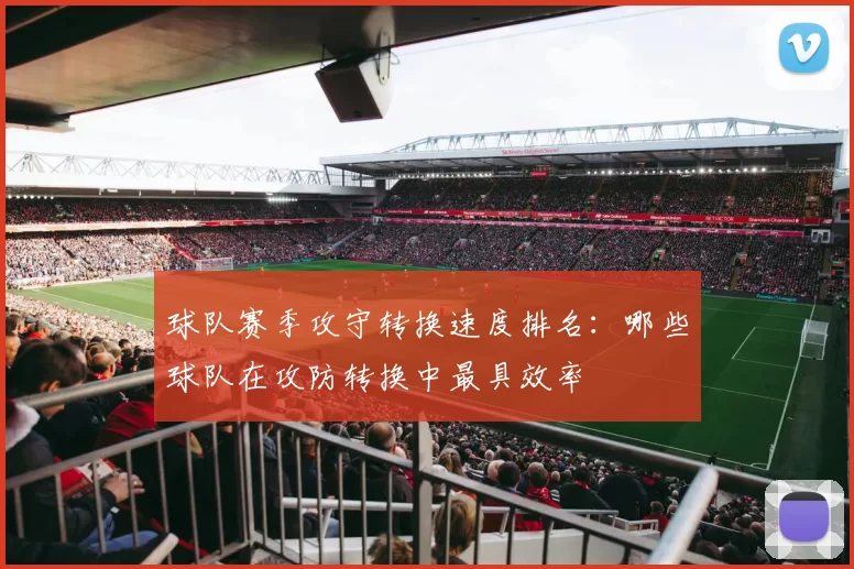 球队赛季攻守转换速度排名:哪些球队在攻防转换中最具效率
