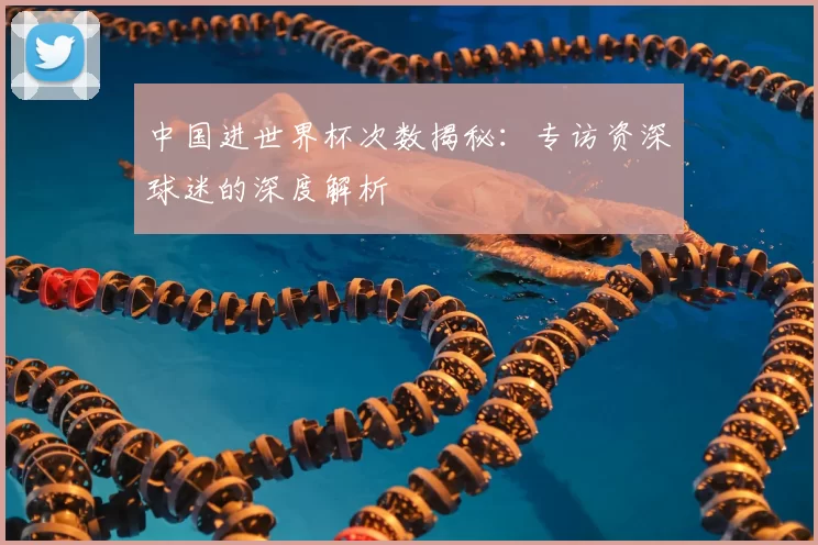 中国进世界杯次数揭秘：专访资深球迷的深度解析