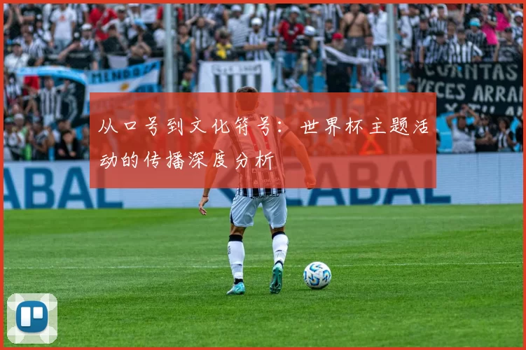 从口号到文化符号：世界杯主题活动的传播深度分析