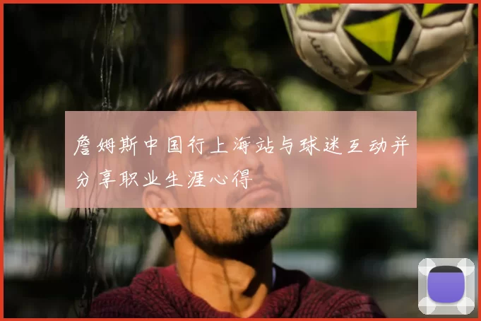 詹姆斯中国行上海站与球迷互动并分享职业生涯心得