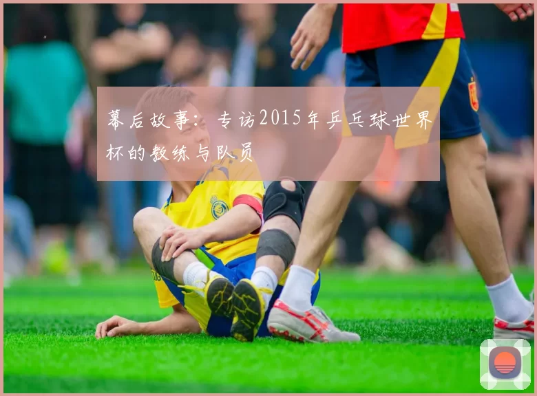 幕后故事：专访2015年乒乓球世界杯的教练与队员