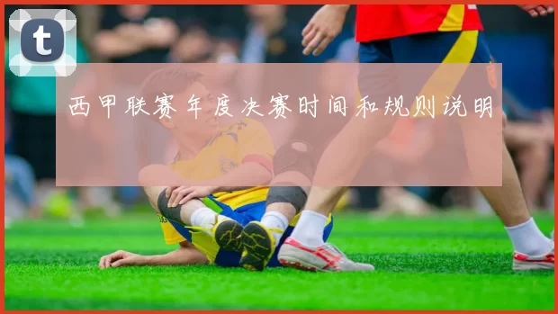 西甲联赛年度决赛时间和规则说明
