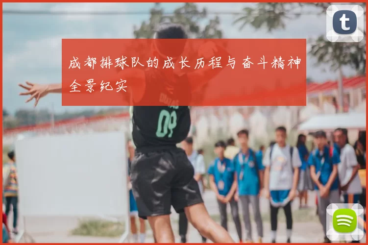 成都排球队的成长历程与奋斗精神全景纪实