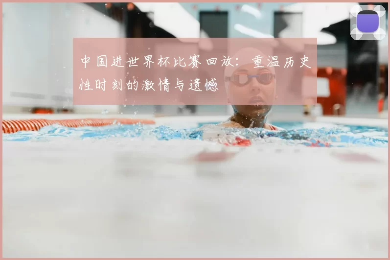 中国进世界杯比赛回放:重温历史性时刻的激情与遗憾