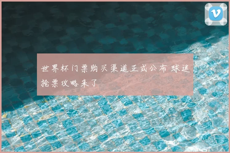 世界杯门票购买渠道正式公布 球迷抢票攻略来了