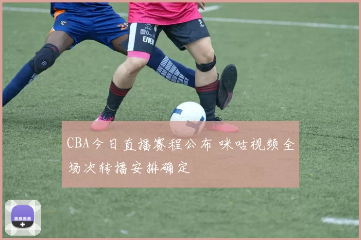 CBA今日直播赛程公布 咪咕视频全场次转播安排确定