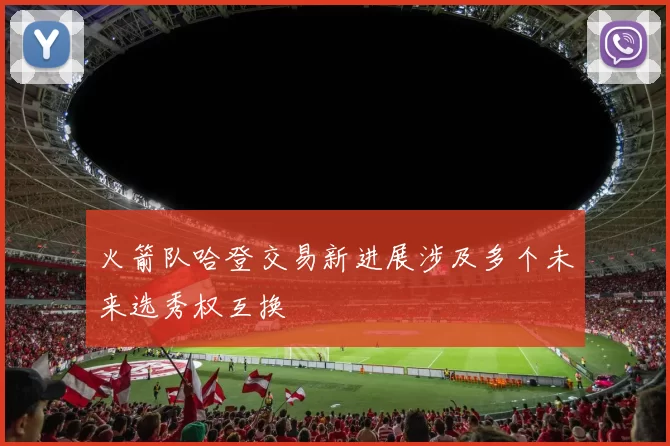 火箭队哈登交易新进展涉及多个未来选秀权互换