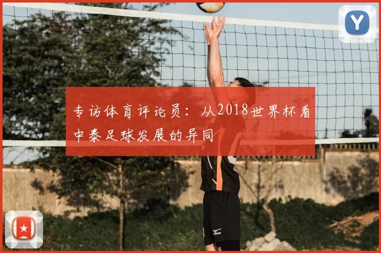 专访体育评论员:从2018世界杯看中泰足球发展的异同