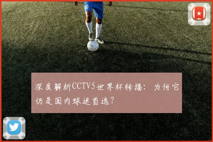 深度解析CCTV5世界杯转播：为何它仍是国内球迷首选？