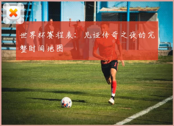 世界杯赛程表:见证传奇之夜的完整时间地图