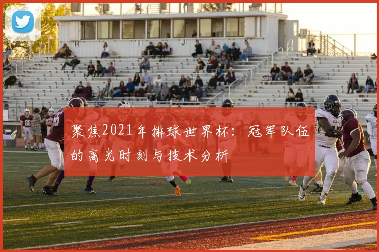 聚焦2021年排球世界杯:冠军队伍的高光时刻与技术分析