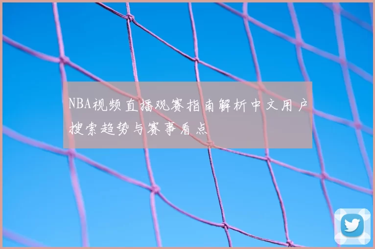 NBA视频直播观赛指南解析中文用户搜索趋势与赛事看点