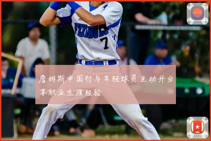 詹姆斯中国行与年轻球员互动并分享职业生涯经验