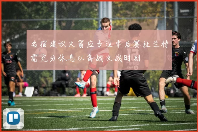 名宿建议火箭应专注季后赛杜兰特需充分休息以备战决战时刻