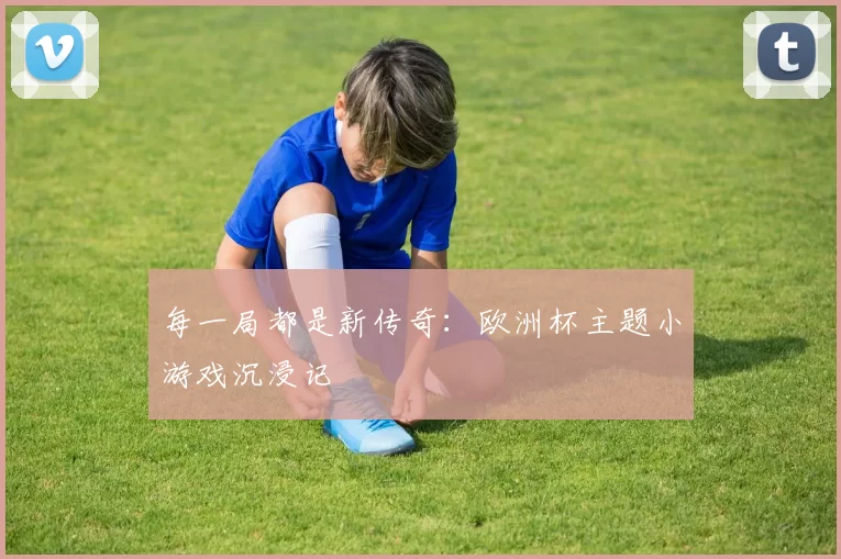 每一局都是新传奇：欧洲杯主题小游戏沉浸记