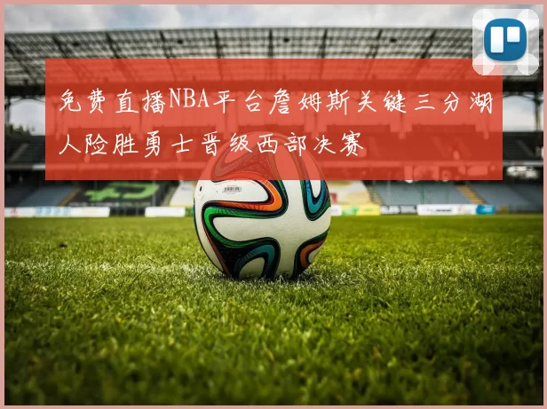 免费直播NBA平台詹姆斯关键三分湖人险胜勇士晋级西部决赛