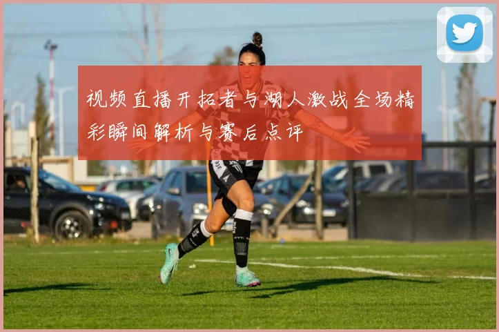 视频直播开拓者与湖人激战全场精彩瞬间解析与赛后点评