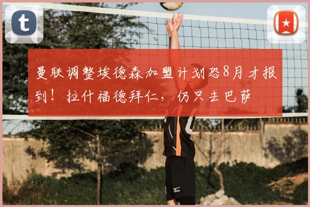 曼联调整埃德森加盟计划恐8月才报到!拉什福德拜仁,仍只去巴萨